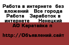 Работа в интернете, без вложений - Все города Работа » Заработок в интернете   . Ненецкий АО,Каратайка п.